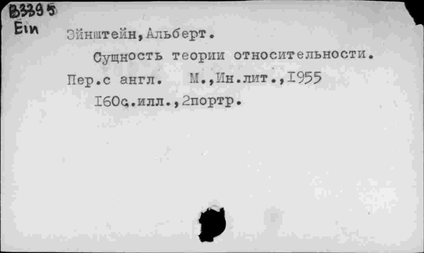 ﻿Эйн1Итейн>Альберт.
Сущность теории относительности
Пер.с англ.	М.»Ин.лит.,1955
1бОс.илл.,2портр.